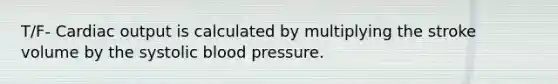 T/F- <a href='https://www.questionai.com/knowledge/kyxUJGvw35-cardiac-output' class='anchor-knowledge'>cardiac output</a> is calculated by multiplying the stroke volume by the systolic <a href='https://www.questionai.com/knowledge/kD0HacyPBr-blood-pressure' class='anchor-knowledge'>blood pressure</a>.