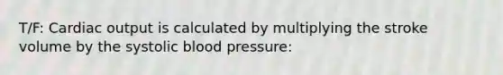 T/F: Cardiac output is calculated by multiplying the stroke volume by the systolic blood pressure: