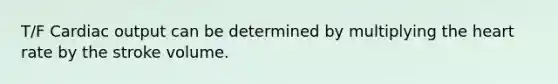 T/F Cardiac output can be determined by multiplying the heart rate by the stroke volume.