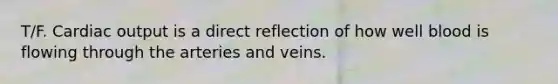 T/F. Cardiac output is a direct reflection of how well blood is flowing through the arteries and veins.