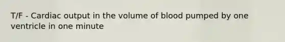 T/F - Cardiac output in the volume of blood pumped by one ventricle in one minute