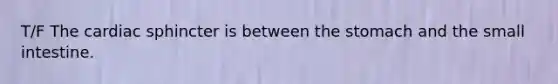 T/F The cardiac sphincter is between the stomach and the small intestine.
