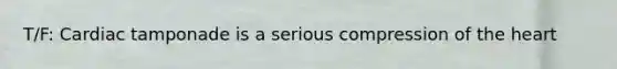 T/F: Cardiac tamponade is a serious compression of the heart
