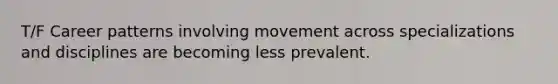 T/F Career patterns involving movement across specializations and disciplines are becoming less prevalent.