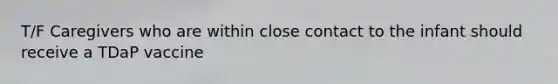 T/F Caregivers who are within close contact to the infant should receive a TDaP vaccine