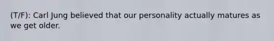 (T/F): Carl Jung believed that our personality actually matures as we get older.