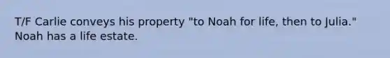 T/F Carlie conveys his property "to Noah for life, then to Julia." Noah has a life estate.