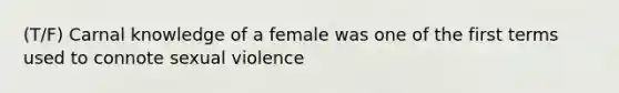 (T/F) Carnal knowledge of a female was one of the first terms used to connote sexual violence