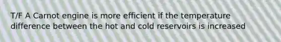 T/F A Carnot engine is more efficient if the temperature difference between the hot and cold reservoirs is increased