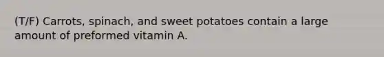 (T/F) Carrots, spinach, and sweet potatoes contain a large amount of preformed vitamin A.