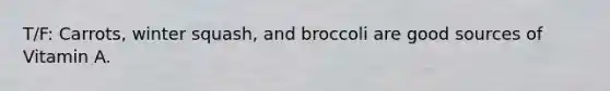 T/F: Carrots, winter squash, and broccoli are good sources of Vitamin A.