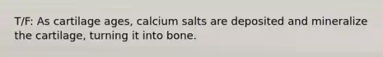 T/F: As cartilage ages, calcium salts are deposited and mineralize the cartilage, turning it into bone.