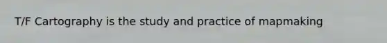 T/F Cartography is the study and practice of mapmaking