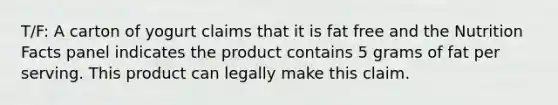 T/F: A carton of yogurt claims that it is fat free and the Nutrition Facts panel indicates the product contains 5 grams of fat per serving. This product can legally make this claim.