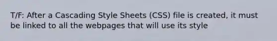 T/F: After a Cascading Style Sheets (CSS) file is created, it must be linked to all the webpages that will use its style