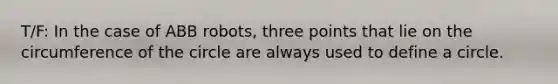 T/F: In the case of ABB robots, three points that lie on the circumference of the circle are always used to define a circle.