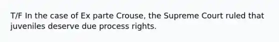 T/F In the case of Ex parte Crouse, the Supreme Court ruled that juveniles deserve due process rights.