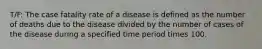 T/F: The case fatality rate of a disease is defined as the number of deaths due to the disease divided by the number of cases of the disease during a specified time period times 100.