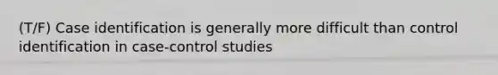 (T/F) Case identification is generally more difficult than control identification in case-control studies