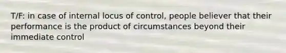 T/F: in case of internal locus of control, people believer that their performance is the product of circumstances beyond their immediate control