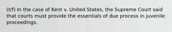 (t/f) In the case of Kent v. United States, the Supreme Court said that courts must provide the essentials of due process in juvenile proceedings.