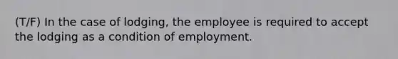 (T/F) In the case of lodging, the employee is required to accept the lodging as a condition of employment.