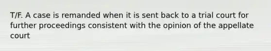 T/F. A case is remanded when it is sent back to a trial court for further proceedings consistent with the opinion of the appellate court