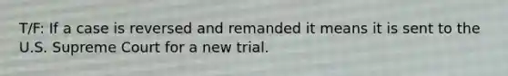 T/F: If a case is reversed and remanded it means it is sent to the U.S. Supreme Court for a new trial.