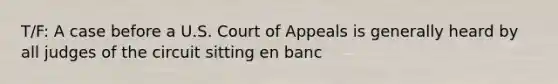 T/F: A case before a U.S. Court of Appeals is generally heard by all judges of the circuit sitting en banc