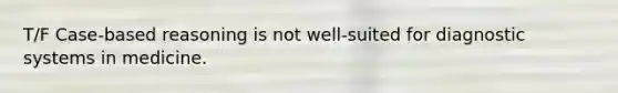 T/F Case-based reasoning is not well-suited for diagnostic systems in medicine.