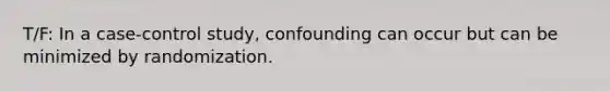 T/F: In a case-control study, confounding can occur but can be minimized by randomization.