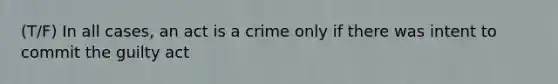 (T/F) In all cases, an act is a crime only if there was intent to commit the guilty act