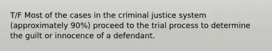 T/F Most of the cases in the criminal justice system (approximately 90%) proceed to the trial process to determine the guilt or innocence of a defendant.