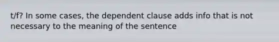 t/f? In some cases, the dependent clause adds info that is not necessary to the meaning of the sentence