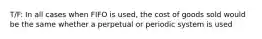 T/F: In all cases when FIFO is used, the cost of goods sold would be the same whether a perpetual or periodic system is used