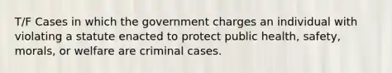 T/F Cases in which the government charges an individual with violating a statute enacted to protect public health, safety, morals, or welfare are criminal cases.