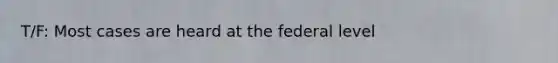 T/F: Most cases are heard at the federal level