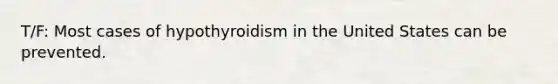 T/F: Most cases of hypothyroidism in the United States can be prevented.