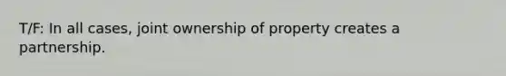 T/F: In all cases, joint ownership of property creates a partnership.