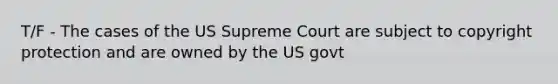 T/F - The cases of the US Supreme Court are subject to copyright protection and are owned by the US govt