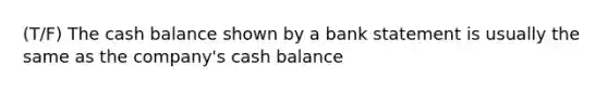 (T/F) The cash balance shown by a bank statement is usually the same as the company's cash balance