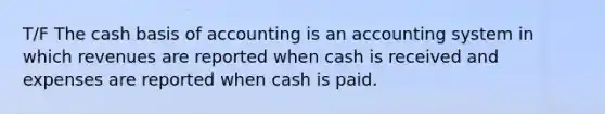 T/F The cash basis of accounting is an accounting system in which revenues are reported when cash is received and expenses are reported when cash is paid.