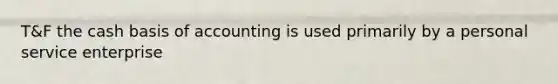 T&F the cash basis of accounting is used primarily by a personal service enterprise