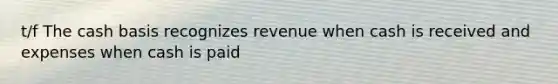 t/f The cash basis recognizes revenue when cash is received and expenses when cash is paid