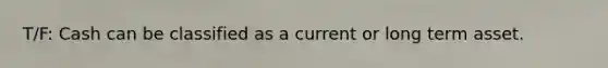 T/F: Cash can be classified as a current or long term asset.