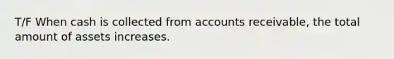 T/F When cash is collected from accounts receivable, the total amount of assets increases.