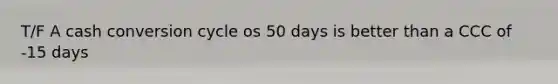 T/F A cash conversion cycle os 50 days is better than a CCC of -15 days