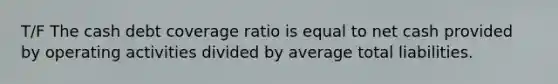 T/F The cash debt coverage ratio is equal to net cash provided by operating activities divided by average total liabilities.