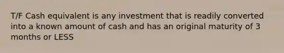 T/F Cash equivalent is any investment that is readily converted into a known amount of cash and has an original maturity of 3 months or LESS