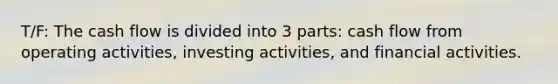 T/F: The cash flow is divided into 3 parts: cash flow from operating activities, investing activities, and financial activities.